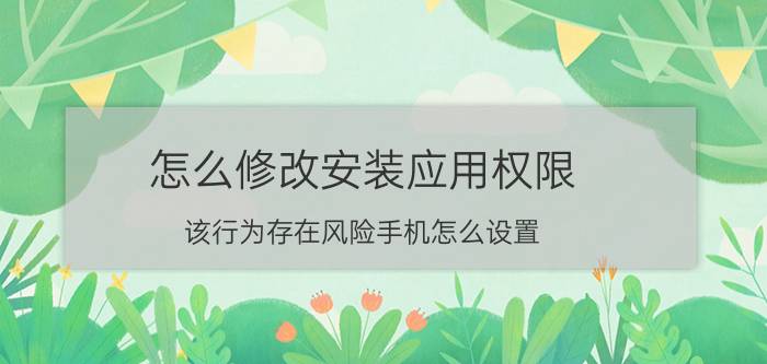 怎么修改安装应用权限 该行为存在风险手机怎么设置？